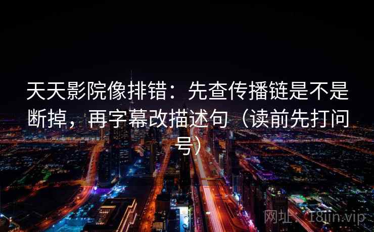 天天影院像排错：先查传播链是不是断掉，再字幕改描述句（读前先打问号）