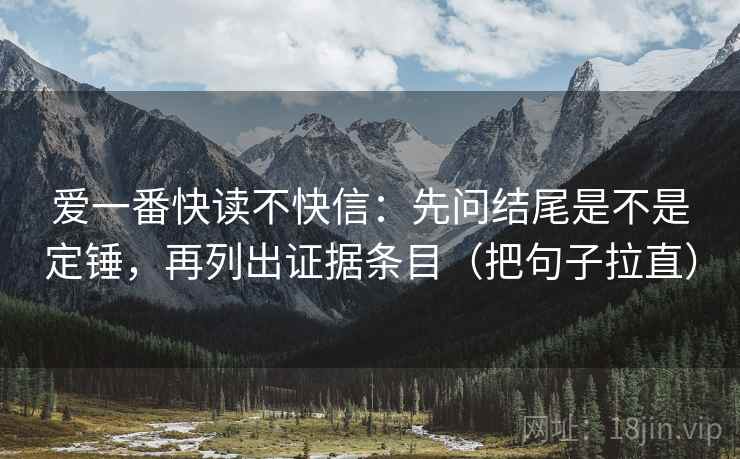爱一番快读不快信：先问结尾是不是定锤，再列出证据条目（把句子拉直）