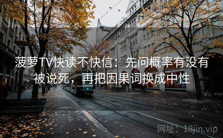 菠萝TV快读不快信：先问概率有没有被说死，再把因果词换成中性