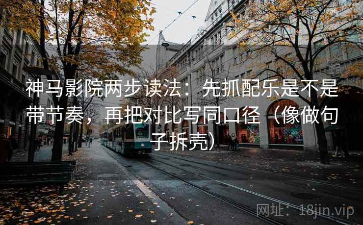 神马影院两步读法：先抓配乐是不是带节奏，再把对比写同口径（像做句子拆壳）