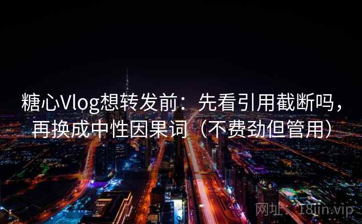 糖心Vlog想转发前：先看引用截断吗，再换成中性因果词（不费劲但管用）
