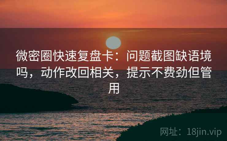 微密圈快速复盘卡：问题截图缺语境吗，动作改回相关，提示不费劲但管用