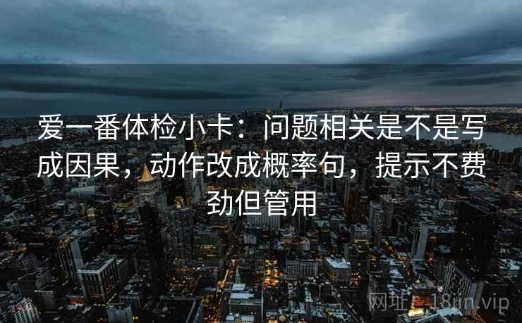 爱一番体检小卡：问题相关是不是写成因果，动作改成概率句，提示不费劲但管用