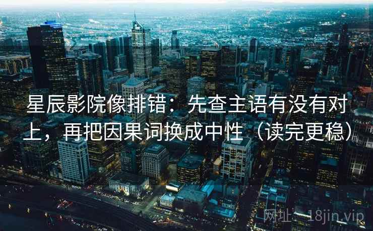星辰影院像排错:先查主语有没有对上,再把因果词换成中性(读完更稳) 星辰影院像排错:先查主语有没有对上,再把因果词换成中性(读完更稳)