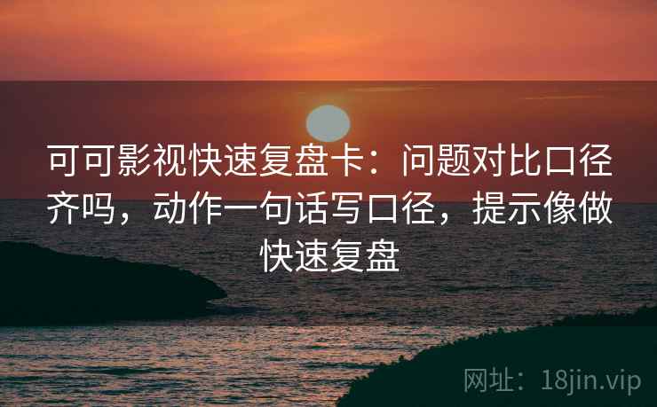 可可影视快速复盘卡：问题对比口径齐吗，动作一句话写口径，提示像做快速复盘