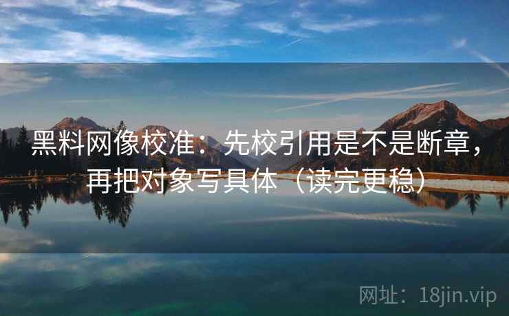 黑料网像校准：先校引用是不是断章，再把对象写具体（读完更稳）
