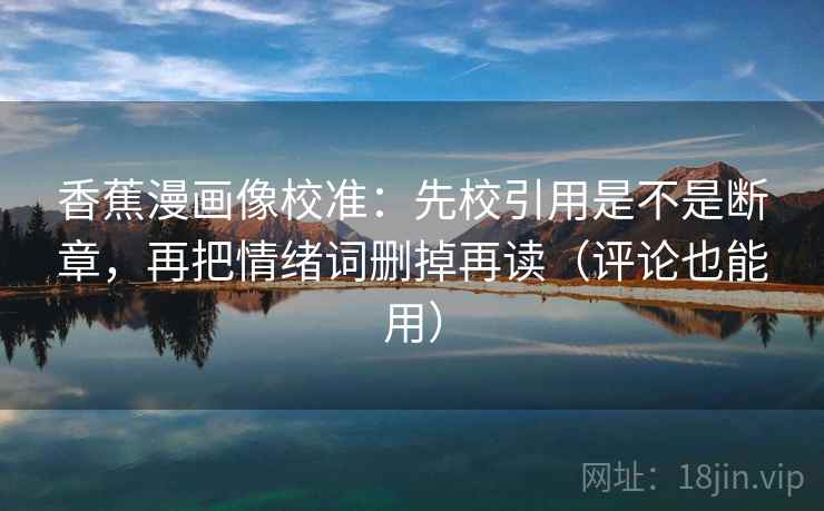 香蕉漫画像校准：先校引用是不是断章，再把情绪词删掉再读（评论也能用）