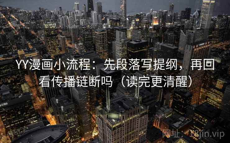 YY漫画小流程：先段落写提纲，再回看传播链断吗（读完更清醒）