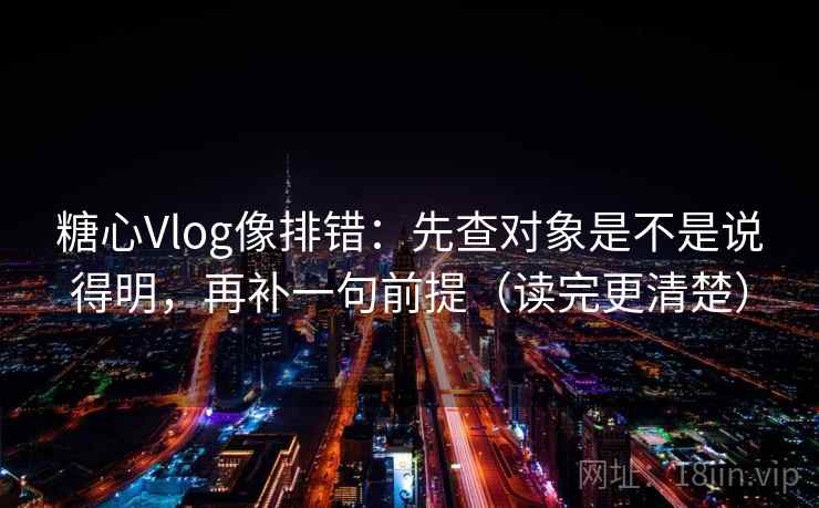 糖心Vlog像排错：先查对象是不是说得明，再补一句前提（读完更清楚）