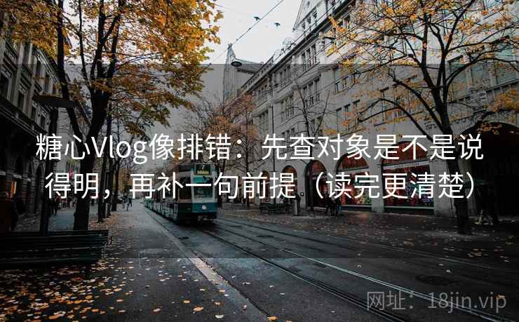 糖心Vlog像排错：先查对象是不是说得明，再补一句前提（读完更清楚）