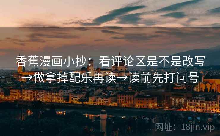 香蕉漫画小抄：看评论区是不是改写→做拿掉配乐再读→读前先打问号