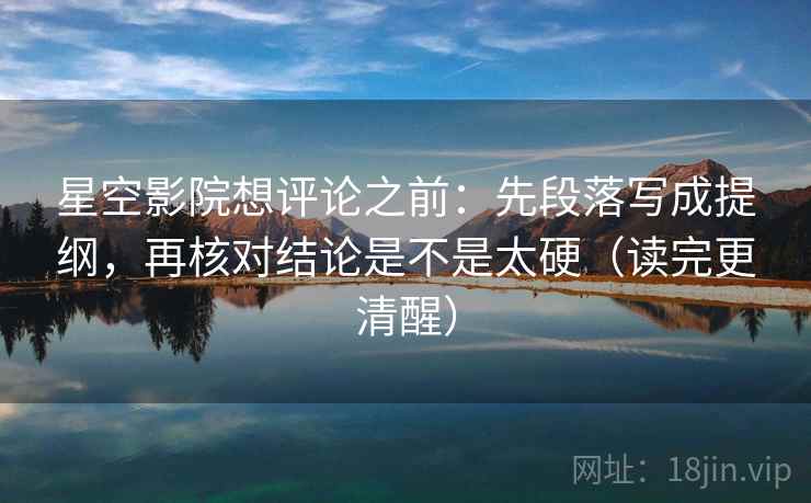 星空影院想评论之前：先段落写成提纲，再核对结论是不是太硬（读完更清醒）