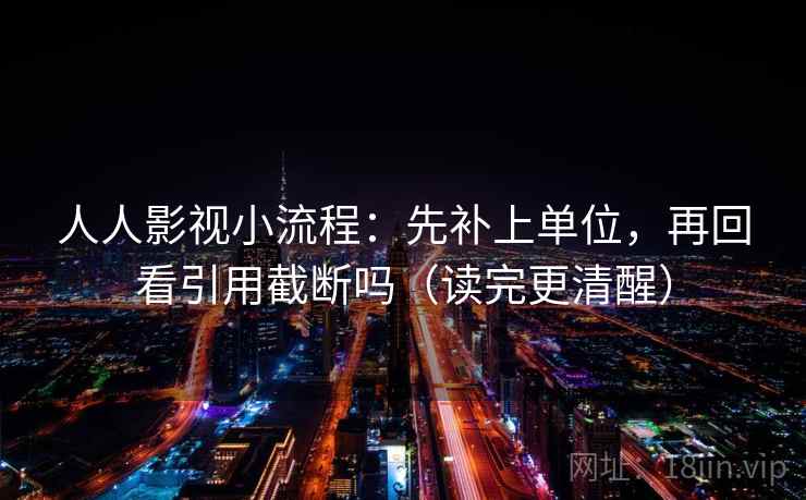 人人影视小流程:先补上单位,再回看引用截断吗(读完更清醒) 人人影视小流程:先补上单位,再回看引用截断吗(读完更清醒)