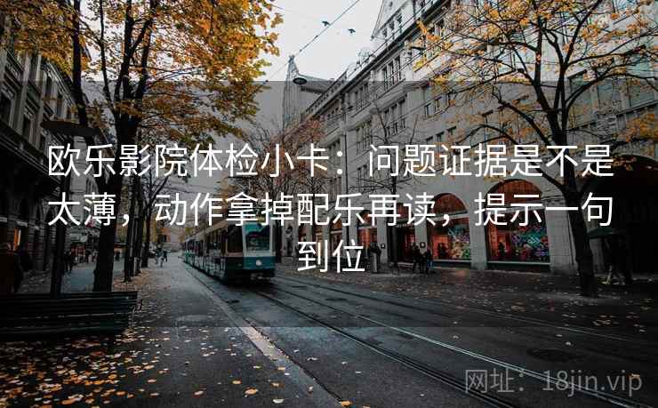 欧乐影院体检小卡：问题证据是不是太薄，动作拿掉配乐再读，提示一句到位