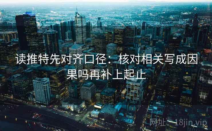 读推特先对齐口径：核对相关写成因果吗再补上起止