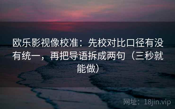 欧乐影视像校准：先校对比口径有没有统一，再把导语拆成两句（三秒就能做）