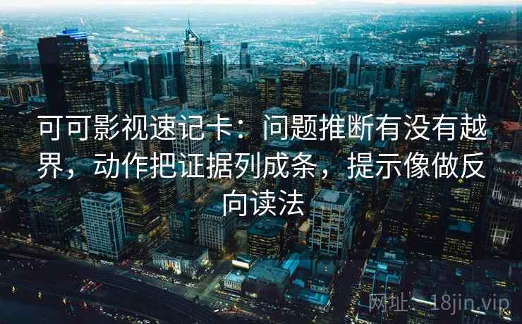 可可影视速记卡：问题推断有没有越界，动作把证据列成条，提示像做反向读法