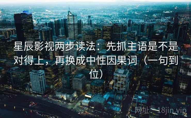 星辰影视两步读法：先抓主语是不是对得上，再换成中性因果词（一句到位）