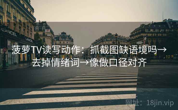 菠萝TV读写动作：抓截图缺语境吗→去掉情绪词→像做口径对齐