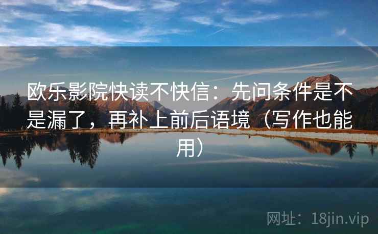 欧乐影院快读不快信：先问条件是不是漏了，再补上前后语境（写作也能用）