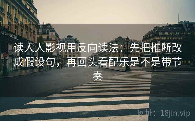 读人人影视用反向读法：先把推断改成假设句，再回头看配乐是不是带节奏