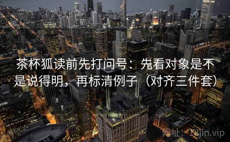 茶杯狐读前先打问号：先看对象是不是说得明，再标清例子（对齐三件套）