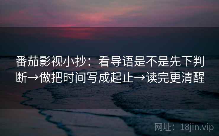 番茄影视小抄：看导语是不是先下判断→做把时间写成起止→读完更清醒