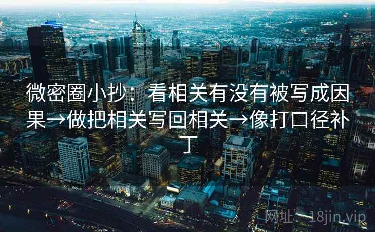 微密圈小抄：看相关有没有被写成因果→做把相关写回相关→像打口径补丁
