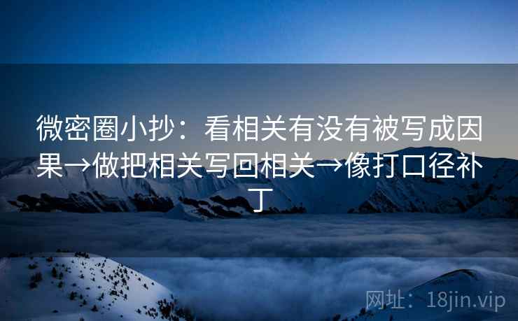 微密圈小抄：看相关有没有被写成因果→做把相关写回相关→像打口径补丁
