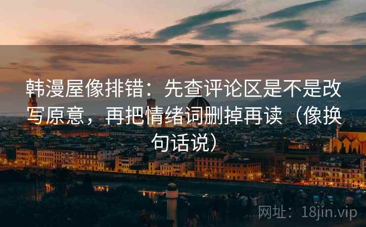 韩漫屋像排错：先查评论区是不是改写原意，再把情绪词删掉再读（像换句话说）