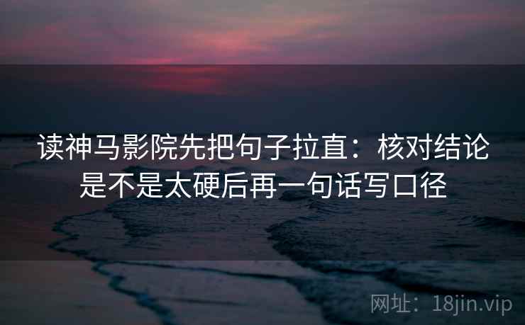 读神马影院先把句子拉直：核对结论是不是太硬后再一句话写口径