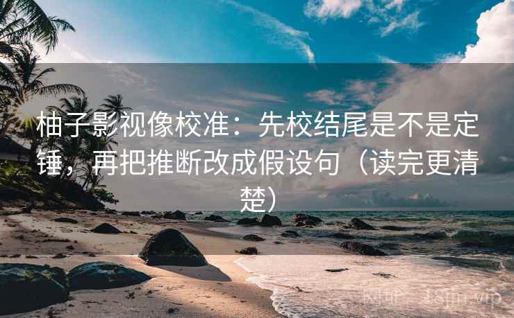柚子影视像校准：先校结尾是不是定锤，再把推断改成假设句（读完更清楚）