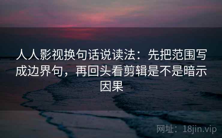 人人影视换句话说读法：先把范围写成边界句，再回头看剪辑是不是暗示因果
