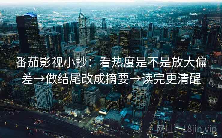 番茄影视小抄：看热度是不是放大偏差→做结尾改成摘要→读完更清醒