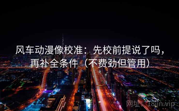 风车动漫像校准：先校前提说了吗，再补全条件（不费劲但管用）