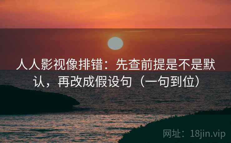 人人影视像排错：先查前提是不是默认，再改成假设句（一句到位）