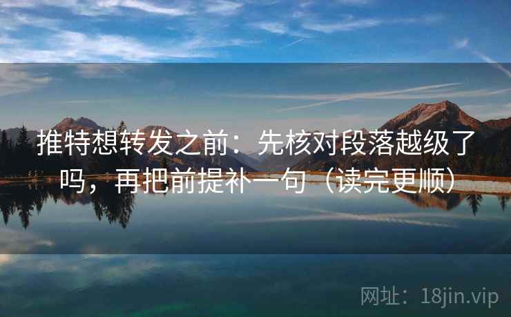 推特想转发之前：先核对段落越级了吗，再把前提补一句（读完更顺）