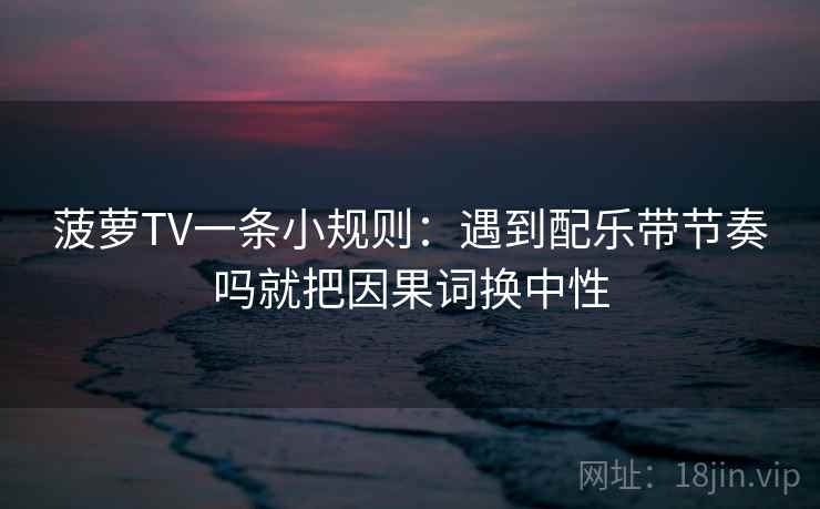菠萝TV一条小规则：遇到配乐带节奏吗就把因果词换中性