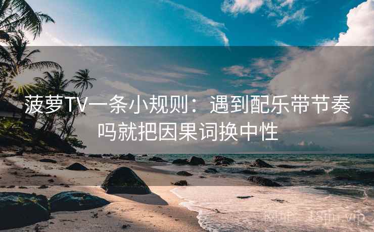 菠萝TV一条小规则：遇到配乐带节奏吗就把因果词换中性