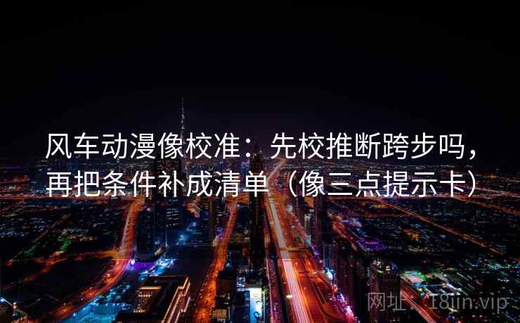 风车动漫像校准：先校推断跨步吗，再把条件补成清单（像三点提示卡）