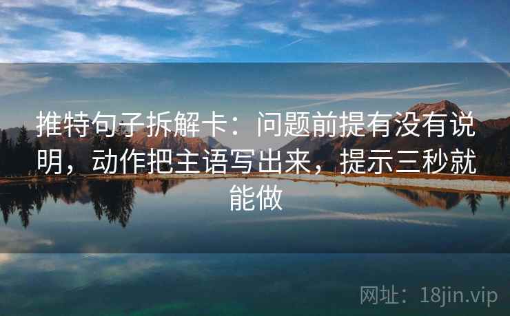推特句子拆解卡：问题前提有没有说明，动作把主语写出来，提示三秒就能做
