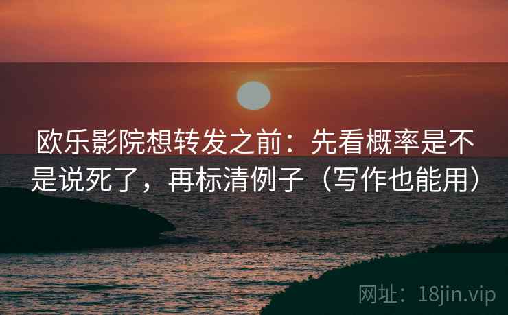 欧乐影院想转发之前:先看概率是不是说死了,再标清例子(写作也能用) 欧乐影院想转发之前:先看概率是不是说死了,再标清例子(写作也能用)