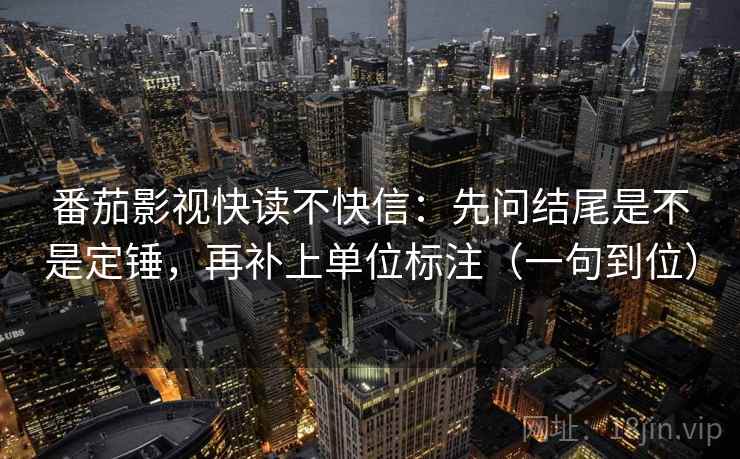 番茄影视快读不快信：先问结尾是不是定锤，再补上单位标注（一句到位）