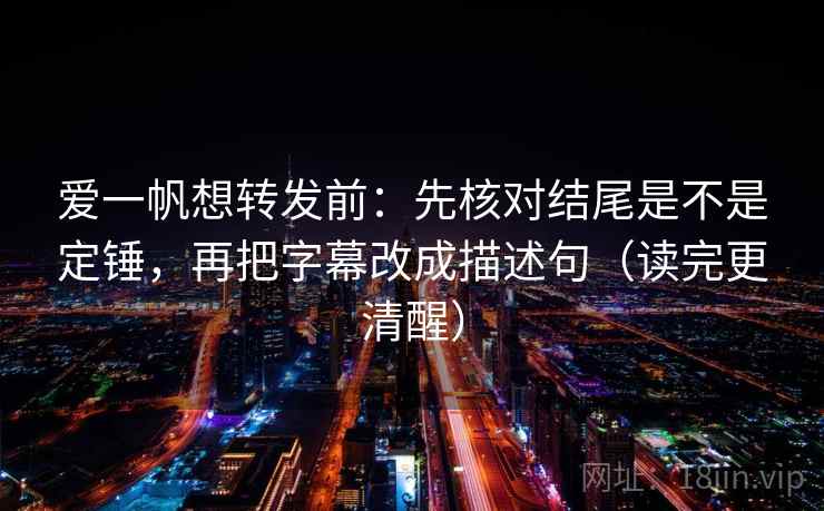 爱一帆想转发前：先核对结尾是不是定锤，再把字幕改成描述句（读完更清醒）