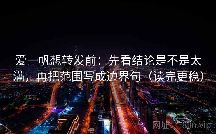 爱一帆想转发前：先看结论是不是太满，再把范围写成边界句（读完更稳）