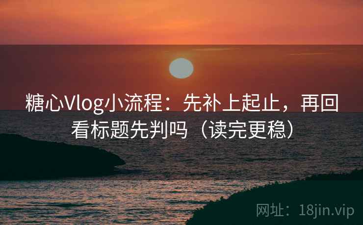 糖心Vlog小流程：先补上起止，再回看标题先判吗（读完更稳）