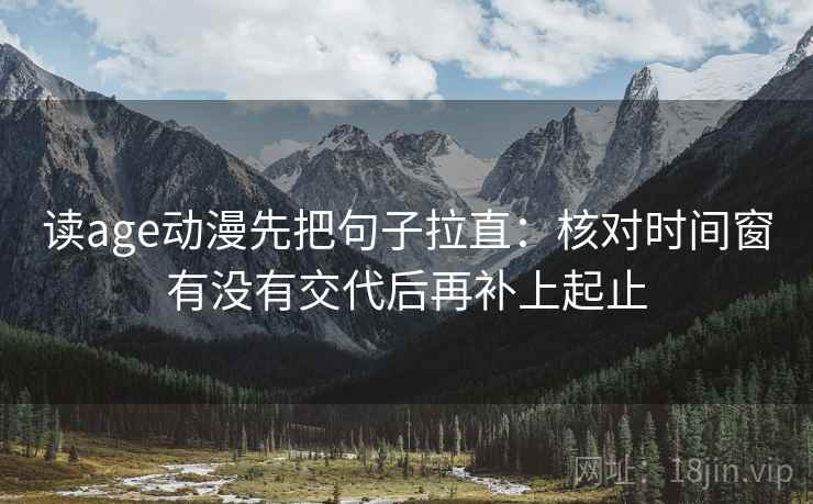 读age动漫先把句子拉直：核对时间窗有没有交代后再补上起止