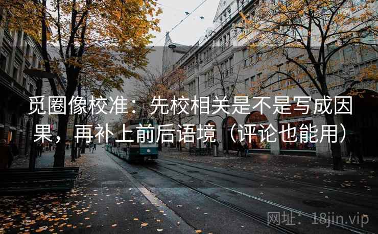 觅圈像校准：先校相关是不是写成因果，再补上前后语境（评论也能用）