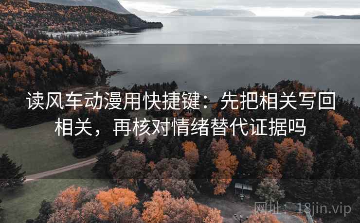 读风车动漫用快捷键:先把相关写回相关,再核对情绪替代证据吗 读风车动漫用快捷键:先把相关写回相关,再核对情绪替代证据吗