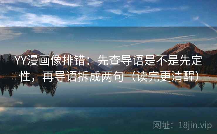 YY漫画像排错:先查导语是不是先定性,再导语拆成两句(读完更清醒) YY漫画像排错:先查导语是不是先定性,再导语拆成两句(读完更清醒)
